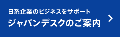 日系企業のビジネスをサポート ジャパンデスクのご案内